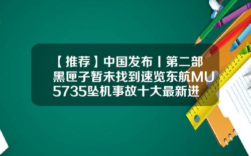 【推荐】中国发布丨第二部黑匣子暂未找到速览东航MU5735坠机事故十大最新进展-飞机黑匣子上市公司