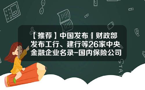 【推荐】中国发布丨财政部发布工行、建行等26家中央金融企业名录-国内保险公司名录