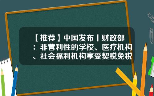 【推荐】中国发布丨财政部：非营利性的学校、医疗机构、社会福利机构享受契税免税优惠-基金会免税