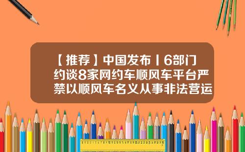 【推荐】中国发布丨6部门约谈8家网约车顺风车平台严禁以顺风车名义从事非法营运-加强对拼车公司的监管