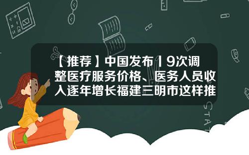 【推荐】中国发布丨9次调整医疗服务价格、医务人员收入逐年增长福建三明市这样推进医改-医改投入资金有多少