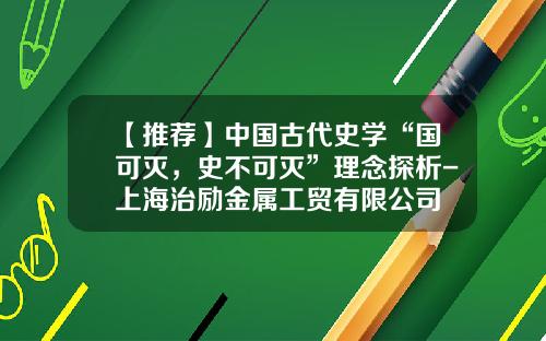 【推荐】中国古代史学“国可灭，史不可灭”理念探析-上海治励金属工贸有限公司