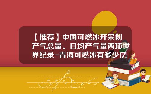 【推荐】中国可燃冰开采创产气总量、日均产气量两项世界纪录-青海可燃冰有多少亿吨