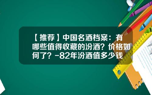 【推荐】中国名酒档案：有哪些值得收藏的汾酒？价格如何了？-82年汾酒值多少钱