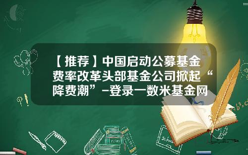 【推荐】中国启动公募基金费率改革头部基金公司掀起“降费潮”-登录一数米基金网