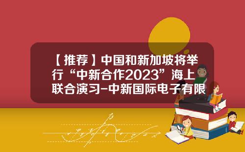 【推荐】中国和新加坡将举行“中新合作2023”海上联合演习-中新国际电子有限公司官网