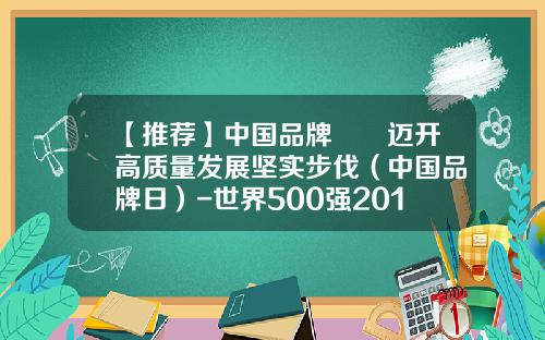 【推荐】中国品牌  迈开高质量发展坚实步伐（中国品牌日）-世界500强2014排行榜中国有多少