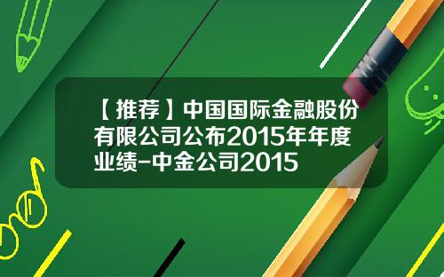 【推荐】中国国际金融股份有限公司公布2015年年度业绩-中金公司2015