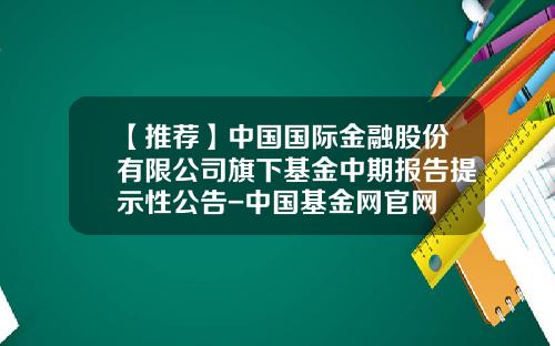 【推荐】中国国际金融股份有限公司旗下基金中期报告提示性公告-中国基金网官网