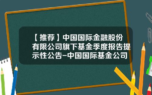 【推荐】中国国际金融股份有限公司旗下基金季度报告提示性公告-中国国际基金公司