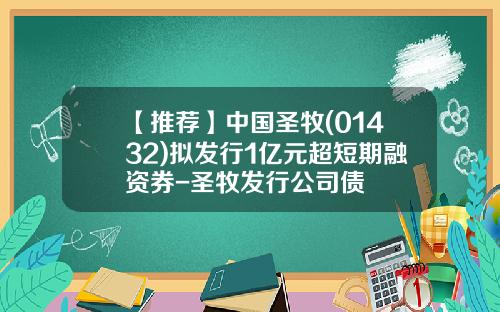 【推荐】中国圣牧(01432)拟发行1亿元超短期融资券-圣牧发行公司债