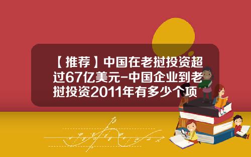 【推荐】中国在老挝投资超过67亿美元-中国企业到老挝投资2011年有多少个项目