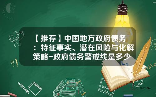 【推荐】中国地方政府债务：特征事实、潜在风险与化解策略-政府债务警戒线是多少