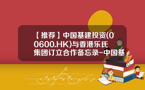 【推荐】中国基建投资(00600.HK)与香港乐氏集团订立合作备忘录-中国基建投资公司