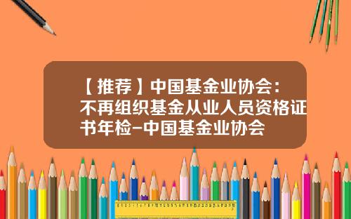 【推荐】中国基金业协会：不再组织基金从业人员资格证书年检-中国基金业协会