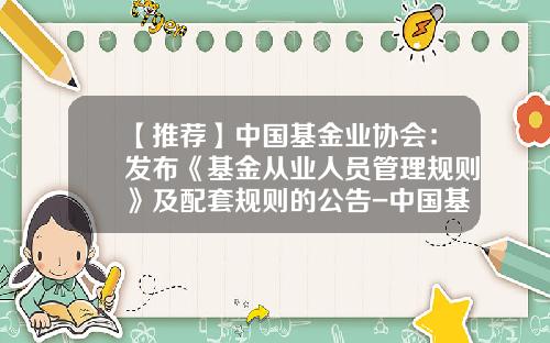 【推荐】中国基金业协会：发布《基金从业人员管理规则》及配套规则的公告-中国基金协会