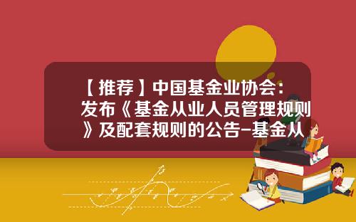 【推荐】中国基金业协会：发布《基金从业人员管理规则》及配套规则的公告-基金从业人员是什么