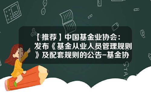 【推荐】中国基金业协会：发布《基金从业人员管理规则》及配套规则的公告-基金协会网站