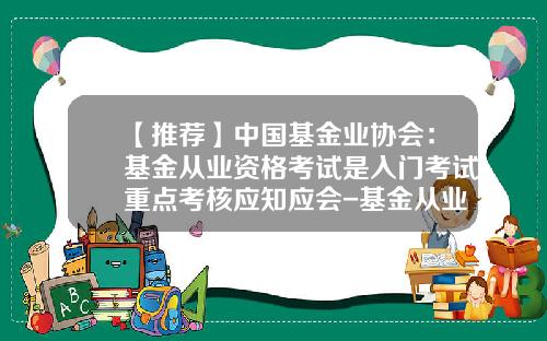 【推荐】中国基金业协会：基金从业资格考试是入门考试重点考核应知应会-基金从业资格证考题