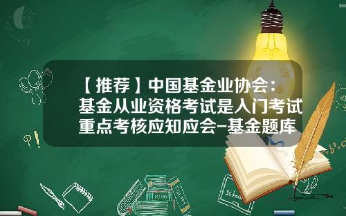 【推荐】中国基金业协会：基金从业资格考试是入门考试重点考核应知应会-基金题库