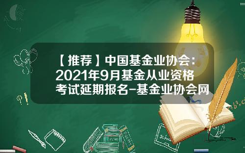 【推荐】中国基金业协会：2021年9月基金从业资格考试延期报名-基金业协会网