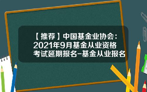 【推荐】中国基金业协会：2021年9月基金从业资格考试延期报名-基金从业报名官网