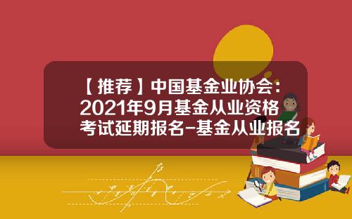 【推荐】中国基金业协会：2021年9月基金从业资格考试延期报名-基金从业报名网站
