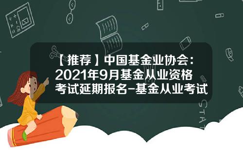 【推荐】中国基金业协会：2021年9月基金从业资格考试延期报名-基金从业考试报名网址