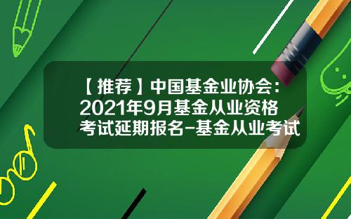 【推荐】中国基金业协会：2021年9月基金从业资格考试延期报名-基金从业考试报名网站