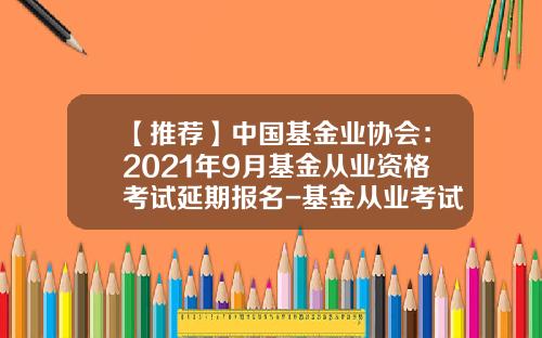 【推荐】中国基金业协会：2021年9月基金从业资格考试延期报名-基金从业考试报名网