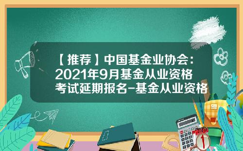 【推荐】中国基金业协会：2021年9月基金从业资格考试延期报名-基金从业资格报名网址