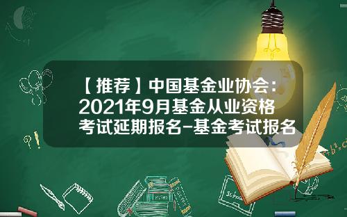 【推荐】中国基金业协会：2021年9月基金从业资格考试延期报名-基金考试报名官网