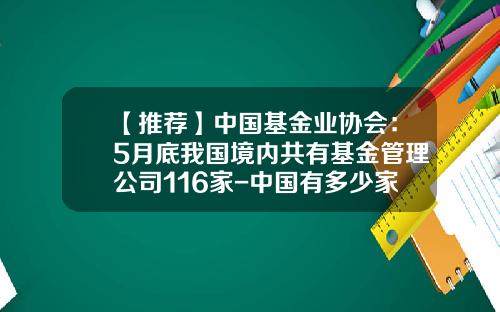 【推荐】中国基金业协会：5月底我国境内共有基金管理公司116家-中国有多少家基金