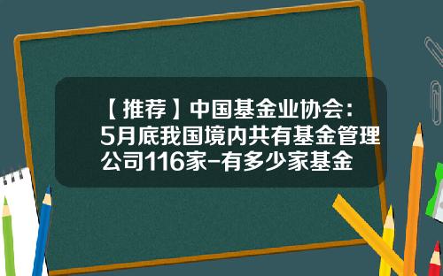 【推荐】中国基金业协会：5月底我国境内共有基金管理公司116家-有多少家基金公司