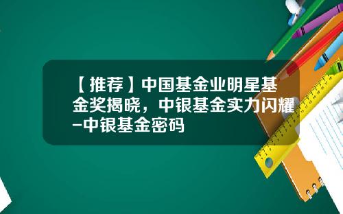 【推荐】中国基金业明星基金奖揭晓，中银基金实力闪耀-中银基金密码