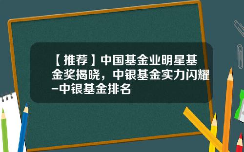 【推荐】中国基金业明星基金奖揭晓，中银基金实力闪耀-中银基金排名