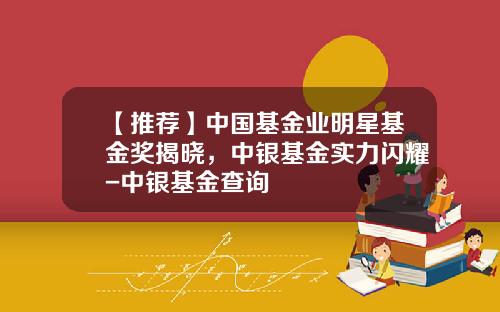 【推荐】中国基金业明星基金奖揭晓，中银基金实力闪耀-中银基金查询