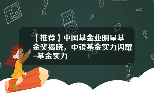 【推荐】中国基金业明星基金奖揭晓，中银基金实力闪耀-基金实力