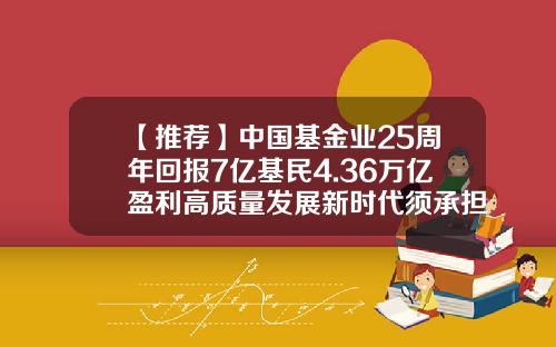 【推荐】中国基金业25周年回报7亿基民4.36万亿盈利高质量发展新时代须承担新使命-中国基金业