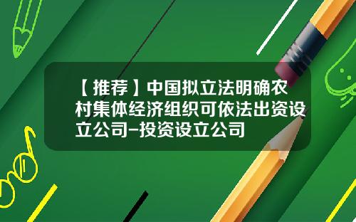 【推荐】中国拟立法明确农村集体经济组织可依法出资设立公司-投资设立公司