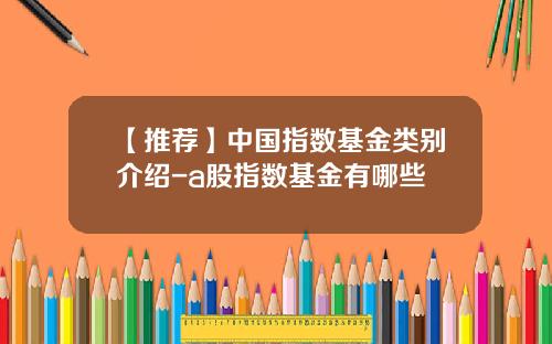 【推荐】中国指数基金类别介绍-a股指数基金有哪些