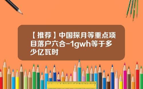 【推荐】中国探月等重点项目落户六合-1gwh等于多少亿瓦时