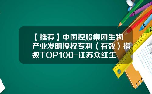 【推荐】中国控股集团生物产业发明授权专利（有效）指数TOP100-江苏众红生物工程创药研究院有限公司