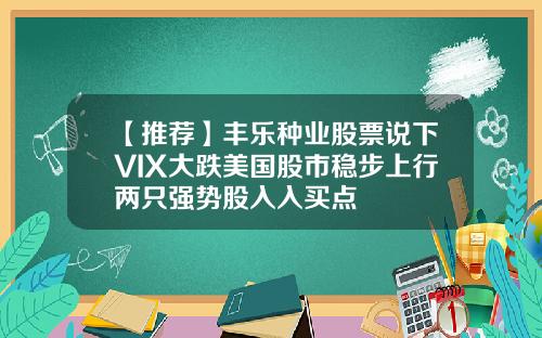 【推荐】丰乐种业股票说下VIX大跌美国股市稳步上行两只强势股入入买点