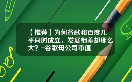 【推荐】为何谷歌和百度几乎同时成立，发展相差却那么大？-谷歌母公司市值