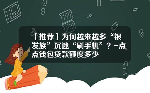 【推荐】为何越来越多“银发族”沉迷“刷手机”？-点点钱包贷款额度多少