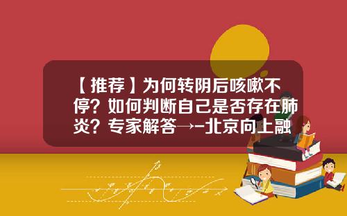 【推荐】为何转阴后咳嗽不停？如何判断自己是否存在肺炎？专家解答→-北京向上融科技发展有限公司