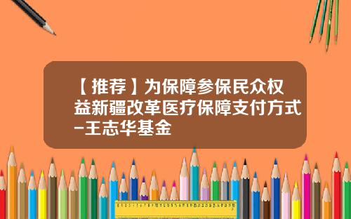 【推荐】为保障参保民众权益新疆改革医疗保障支付方式-王志华基金