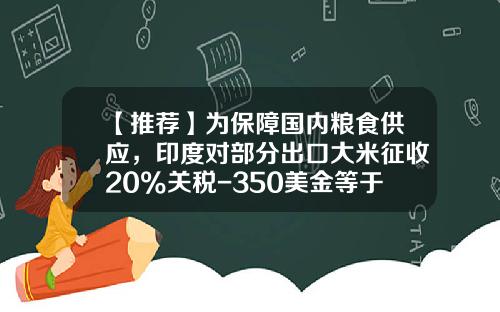 【推荐】为保障国内粮食供应，印度对部分出口大米征收20%关税-350美金等于多少人民币
