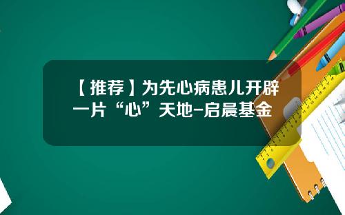 【推荐】为先心病患儿开辟一片“心”天地-启晨基金